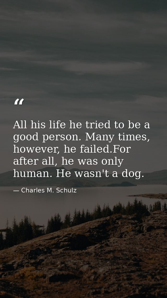 All his life he tried to be a good person. Many times, however, he failed.For after all, he was only human. He wasn't a  — Charles M. Schulz