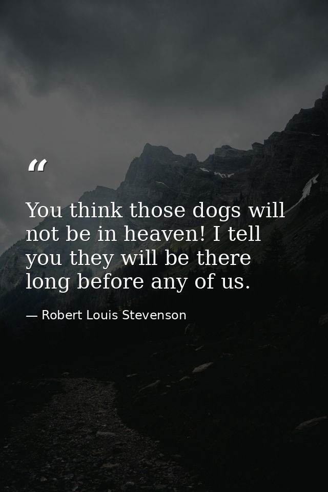 You think those dogs will not be in heaven! I tell you they will be there long before any of us. — Robert Louis Stevenson