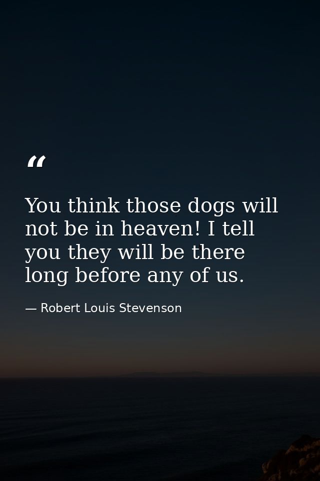 You think those dogs will not be in heaven! I tell you they will be there long before any of us. — Robert Louis Stevenson