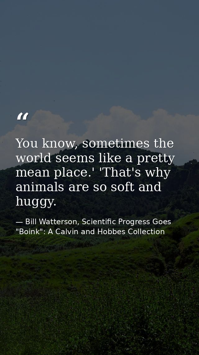 You know, sometimes the world seems like a pretty mean place.' 'That's why animals are so soft and huggy. — Bill Watterson, Scientific Progress Goes "Boink": A Calvin and Hobbes Collection