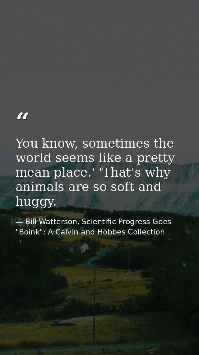 You know, sometimes the world seems like a pretty mean place.' 'That's why animals are so soft and huggy. — Bill Watterson, Scientific Progress Goes "Boink": A Calvin and Hobbes Collection