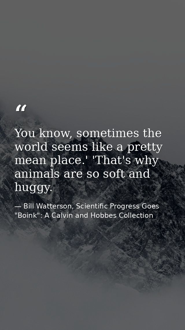 You know, sometimes the world seems like a pretty mean place.' 'That's why animals are so soft and huggy. — Bill Watterson, Scientific Progress Goes "Boink": A Calvin and Hobbes Collection