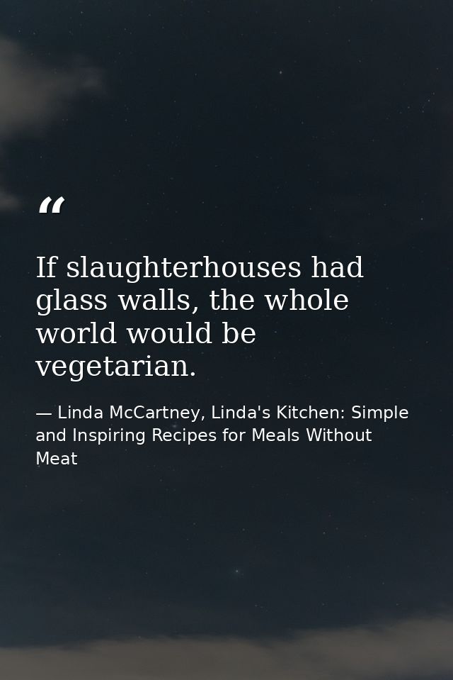 If slaughterhouses had glass walls, the whole world would be vegetarian. — Linda McCartney, Linda's Kitchen: Simple and Inspiring Recipes for Meals Without Meat