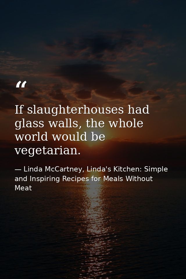 If slaughterhouses had glass walls, the whole world would be vegetarian. — Linda McCartney, Linda's Kitchen: Simple and Inspiring Recipes for Meals Without Meat