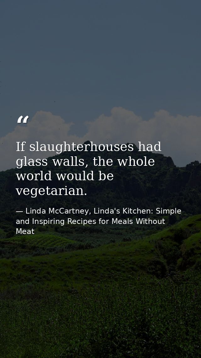 If slaughterhouses had glass walls, the whole world would be vegetarian. — Linda McCartney, Linda's Kitchen: Simple and Inspiring Recipes for Meals Without Meat