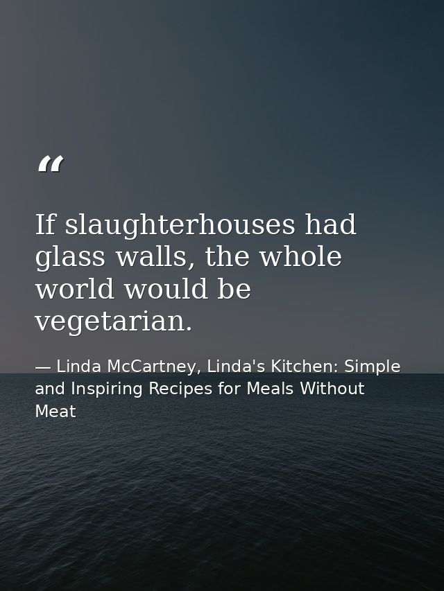 If slaughterhouses had glass walls, the whole world would be vegetarian. — Linda McCartney, Linda's Kitchen: Simple and Inspiring Recipes for Meals Without Meat