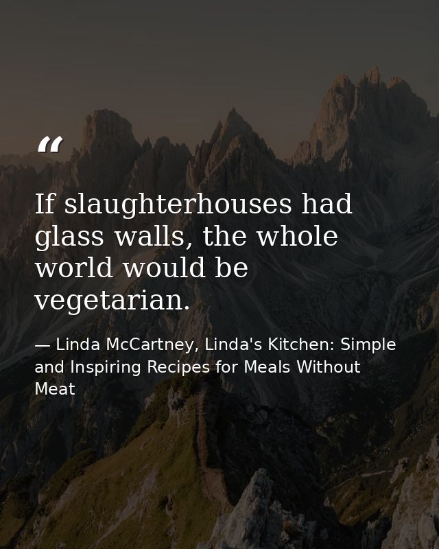 If slaughterhouses had glass walls, the whole world would be vegetarian. — Linda McCartney, Linda's Kitchen: Simple and Inspiring Recipes for Meals Without Meat