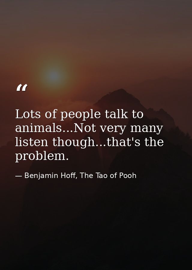 Lots of people talk to animals...Not very many listen though...that's the problem. — Benjamin Hoff, The Tao of Pooh