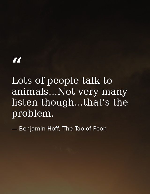 Lots of people talk to animals...Not very many listen though...that's the problem. — Benjamin Hoff, The Tao of Pooh
