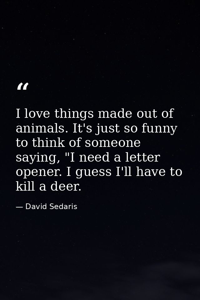 I love things made out of animals. It's just so funny to think of someone saying, "I need a letter opener. I guess I'll  — David Sedaris