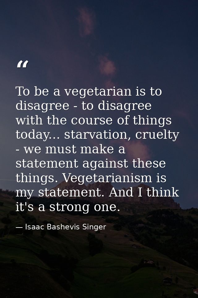 To be a vegetarian is to disagree - to disagree with the course of things today... starvation, cruelty - we must make a  — Isaac Bashevis Singer