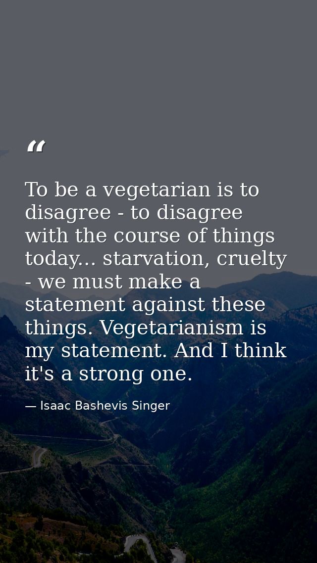 To be a vegetarian is to disagree - to disagree with the course of things today... starvation, cruelty - we must make a  — Isaac Bashevis Singer