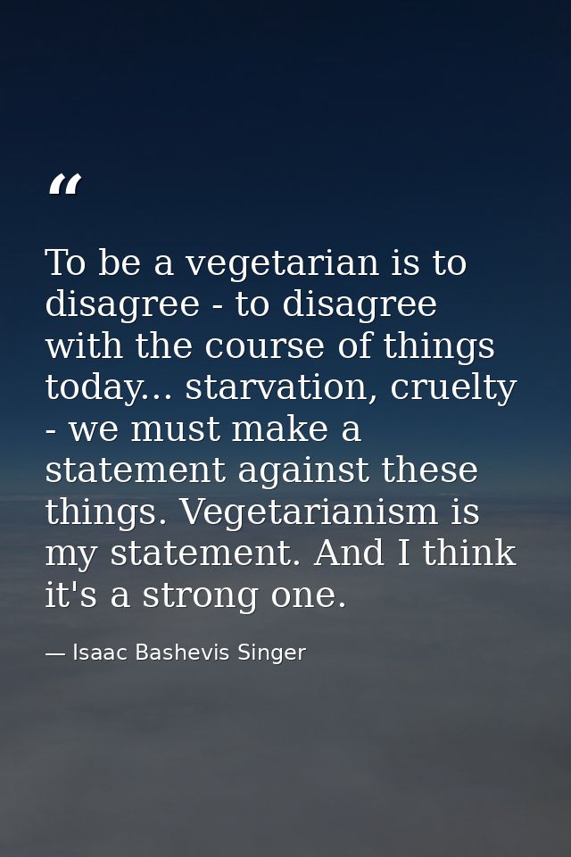 To be a vegetarian is to disagree - to disagree with the course of things today... starvation, cruelty - we must make a  — Isaac Bashevis Singer