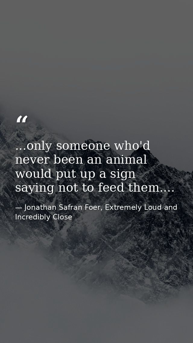 ...only someone who'd never been an animal would put up a sign saying not to feed them.... — Jonathan Safran Foer, Extremely Loud and Incredibly Close