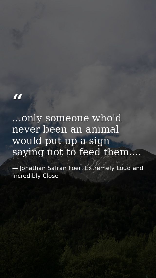 ...only someone who'd never been an animal would put up a sign saying not to feed them.... — Jonathan Safran Foer, Extremely Loud and Incredibly Close