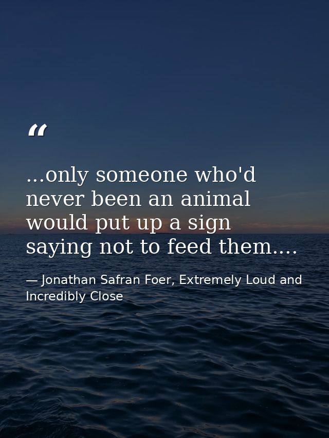 ...only someone who'd never been an animal would put up a sign saying not to feed them.... — Jonathan Safran Foer, Extremely Loud and Incredibly Close
