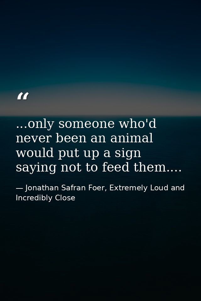 ...only someone who'd never been an animal would put up a sign saying not to feed them.... — Jonathan Safran Foer, Extremely Loud and Incredibly Close