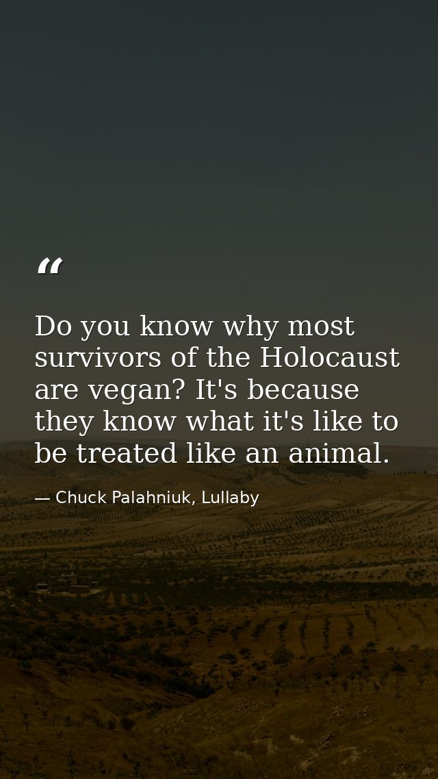 Do you know why most survivors of the Holocaust are vegan? It's because they know what it's like to be treated like an a — Chuck Palahniuk, Lullaby