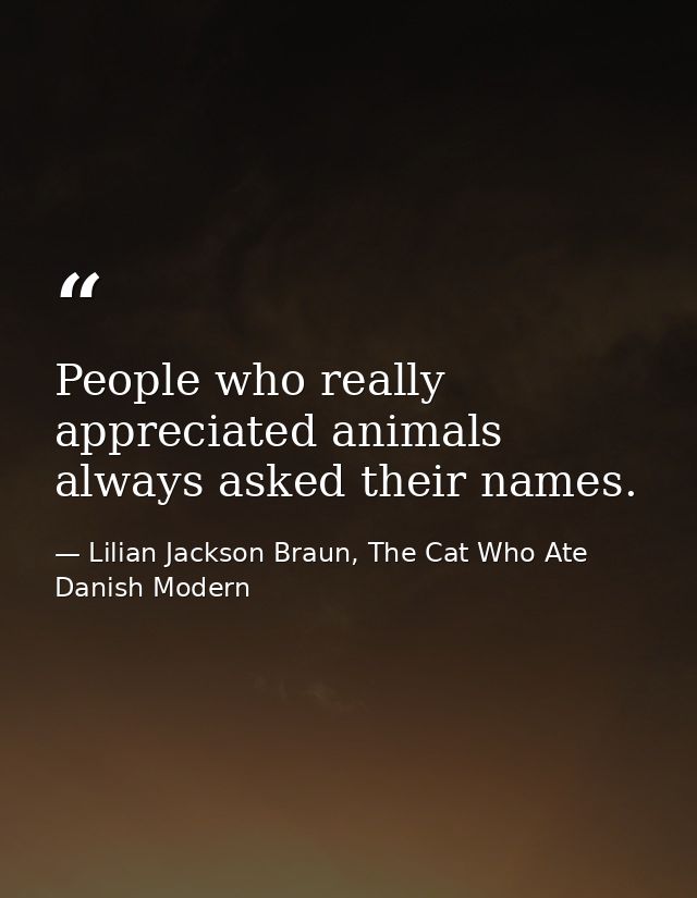 People who really appreciated animals always asked their names. — Lilian Jackson Braun, The Cat Who Ate Danish Modern