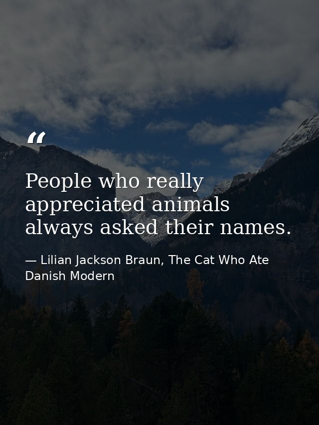 People who really appreciated animals always asked their names. — Lilian Jackson Braun, The Cat Who Ate Danish Modern