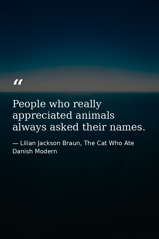 People who really appreciated animals always asked their names. — Lilian Jackson Braun, The Cat Who Ate Danish Modern