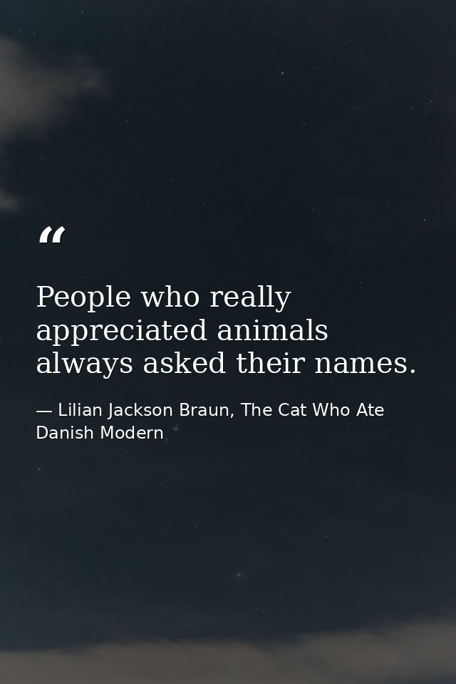 People who really appreciated animals always asked their names. — Lilian Jackson Braun, The Cat Who Ate Danish Modern