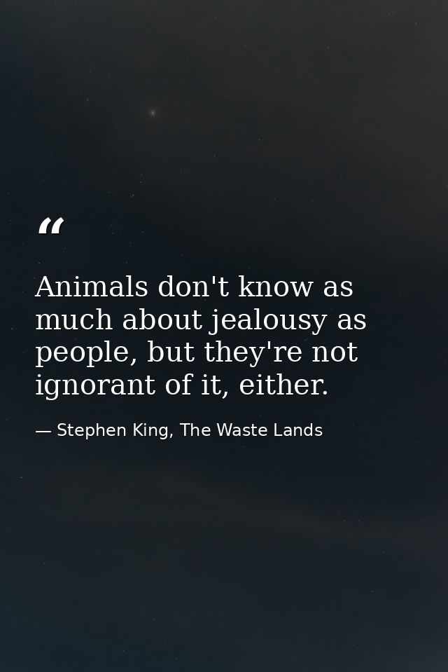 Animals don't know as much about jealousy as people, but they're not ignorant of it, either. — Stephen King, The Waste Lands