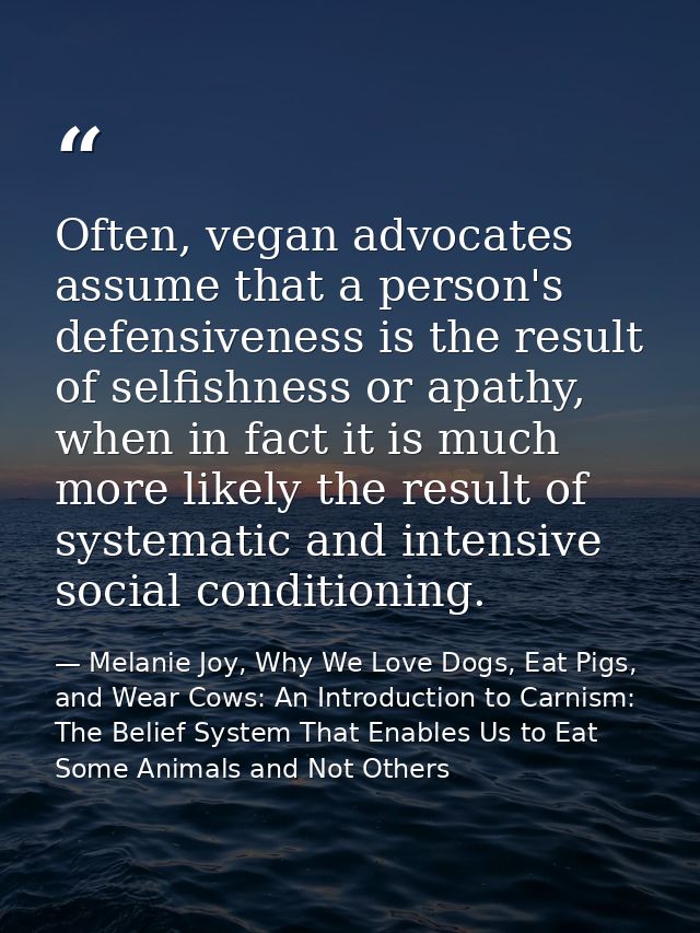 Often, vegan advocates assume that a person's defensiveness is the result of selfishness or apathy, when in fact it is m — Melanie Joy, Why We Love Dogs, Eat Pigs, and Wear Cows: An Introduction to Carnism: The Belief System That Enables Us to Eat Some Animals and Not Others