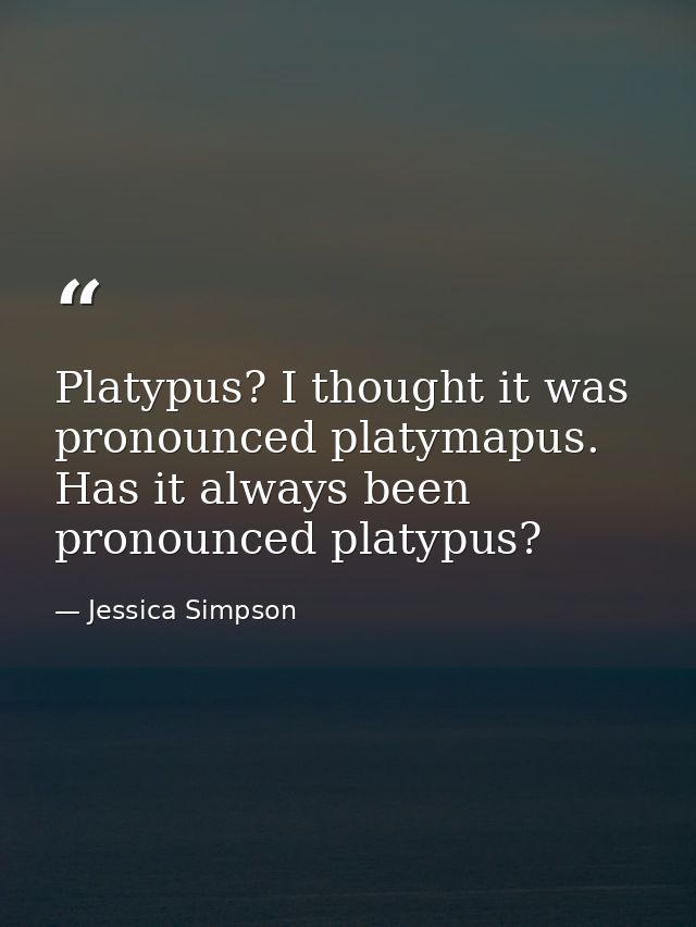 Platypus? I thought it was pronounced platymapus. Has it always been pronounced platypus? — Jessica Simpson