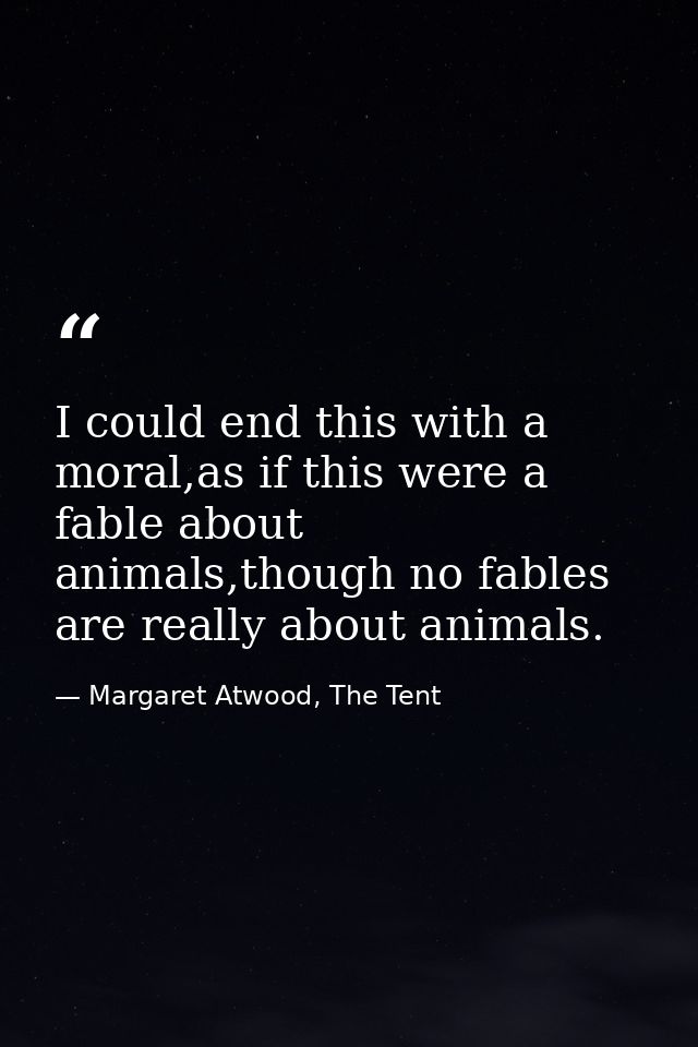 I could end this with a moral,as if this were a fable about animals,though no fables are really about animals. — Margaret Atwood, The Tent