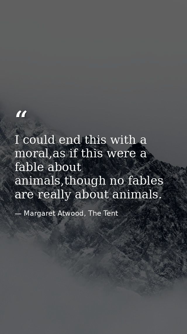 I could end this with a moral,as if this were a fable about animals,though no fables are really about animals. — Margaret Atwood, The Tent