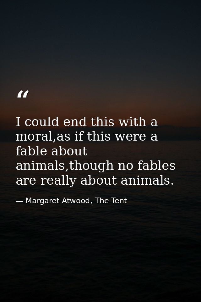 I could end this with a moral,as if this were a fable about animals,though no fables are really about animals. — Margaret Atwood, The Tent