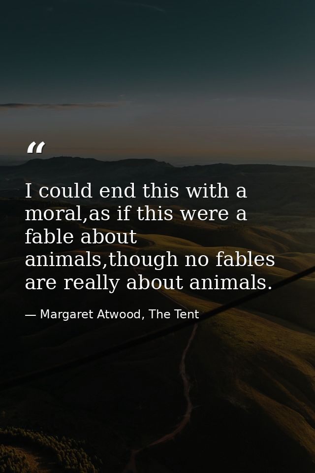 I could end this with a moral,as if this were a fable about animals,though no fables are really about animals. — Margaret Atwood, The Tent