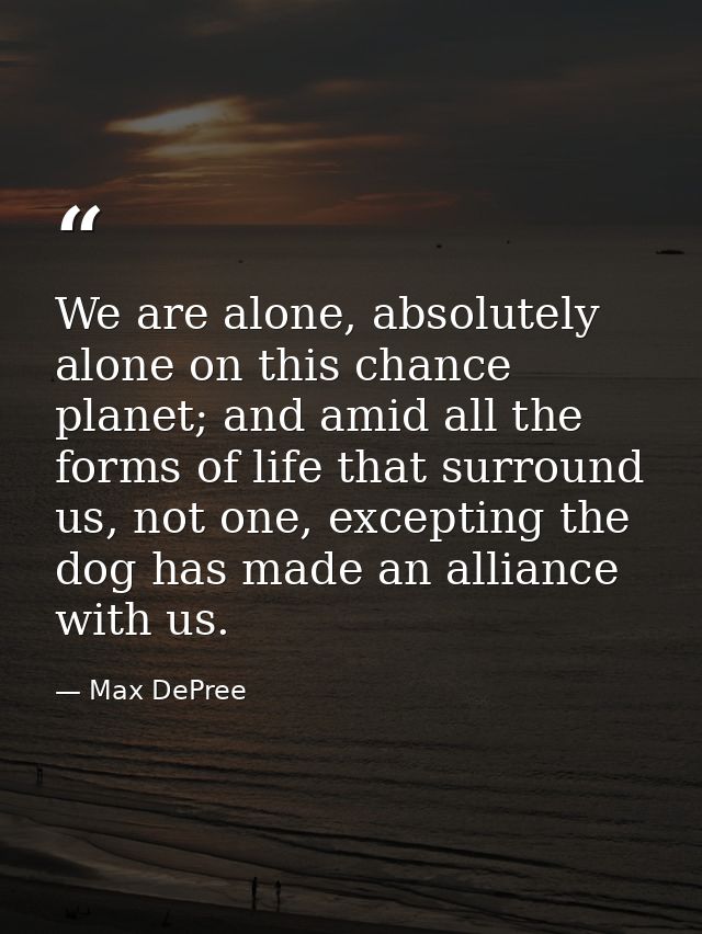 We are alone, absolutely alone on this chance planet; and amid all the forms of life that surround us, not one, exceptin — Max DePree