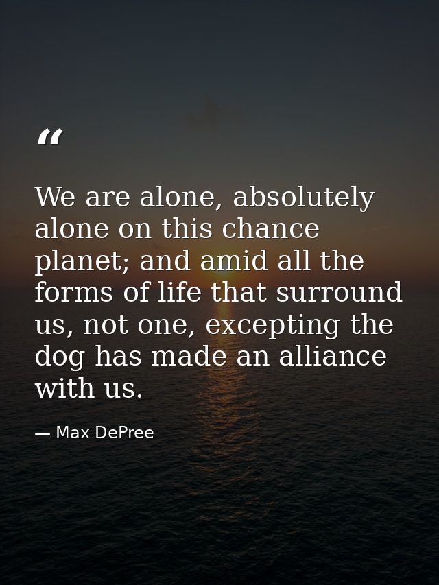 We are alone, absolutely alone on this chance planet; and amid all the forms of life that surround us, not one, exceptin — Max DePree