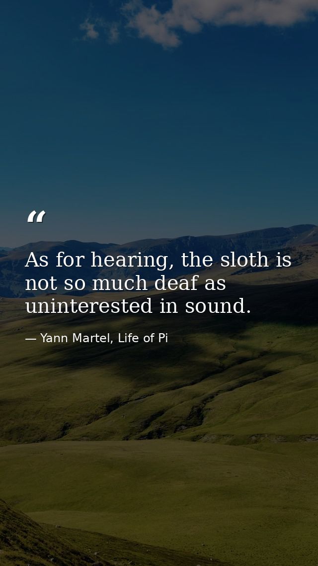 As for hearing, the sloth is not so much deaf as uninterested in sound. — Yann Martel, Life of Pi