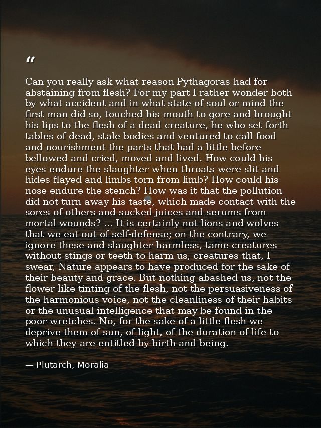 Can you really ask what reason Pythagoras had for abstaining from flesh? For my part I rather wonder both by what accide — Plutarch, Moralia