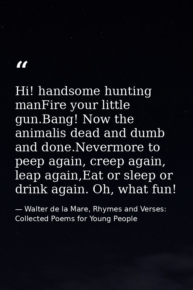 Hi! handsome hunting manFire your little gun.Bang! Now the animalis dead and dumb and done.Nevermore to peep again, cree — Walter de la Mare, Rhymes and Verses: Collected Poems for Young People