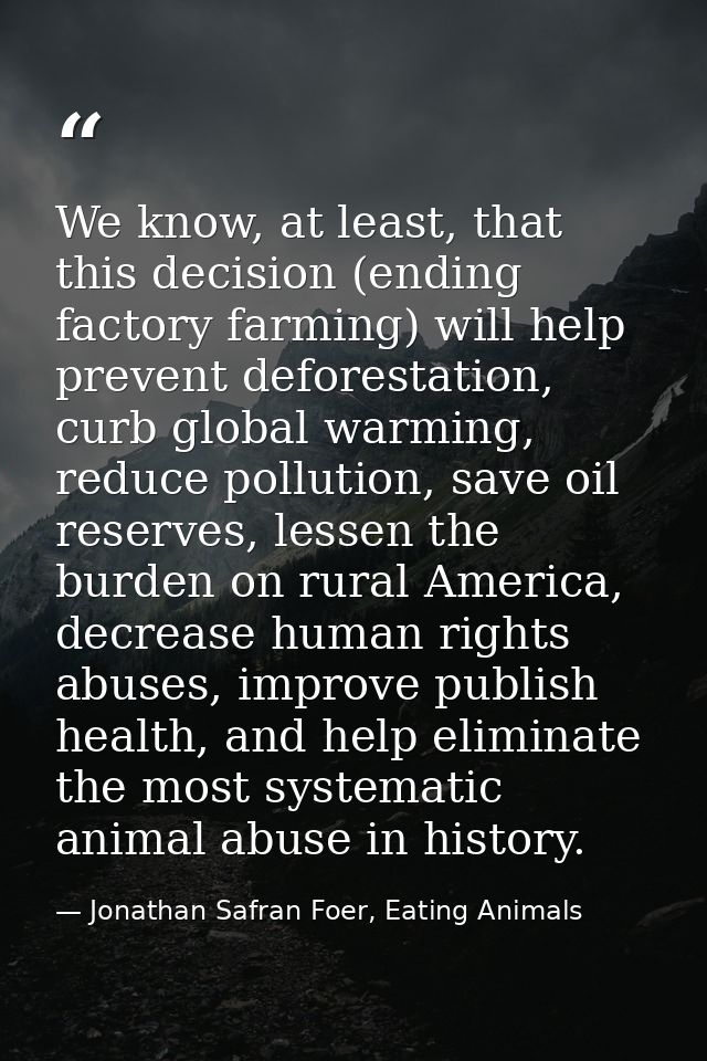 We know, at least, that this decision (ending factory farming) will help prevent deforestation, curb global warming, red — Jonathan Safran Foer, Eating Animals