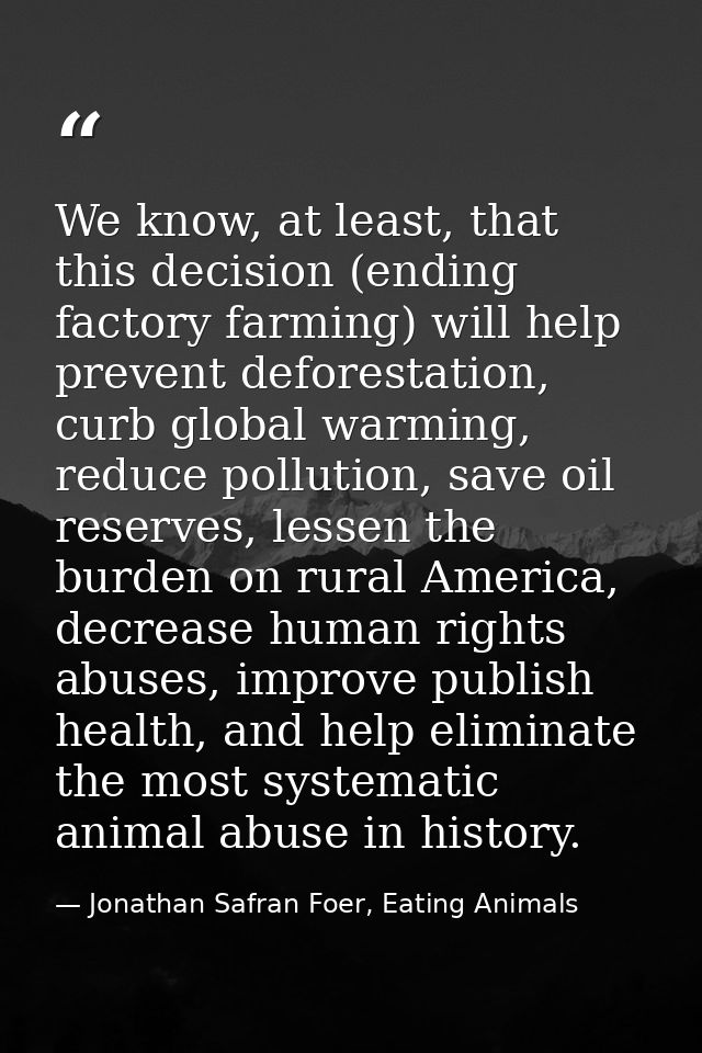We know, at least, that this decision (ending factory farming) will help prevent deforestation, curb global warming, red — Jonathan Safran Foer, Eating Animals