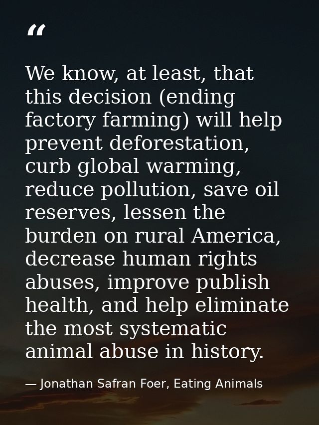 We know, at least, that this decision (ending factory farming) will help prevent deforestation, curb global warming, red — Jonathan Safran Foer, Eating Animals