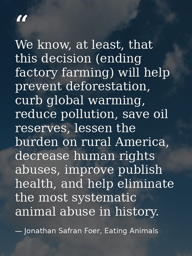 We know, at least, that this decision (ending factory farming) will help prevent deforestation, curb global warming, red — Jonathan Safran Foer, Eating Animals