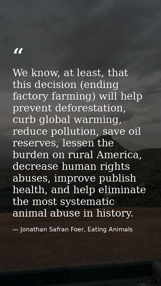 We know, at least, that this decision (ending factory farming) will help prevent deforestation, curb global warming, red — Jonathan Safran Foer, Eating Animals