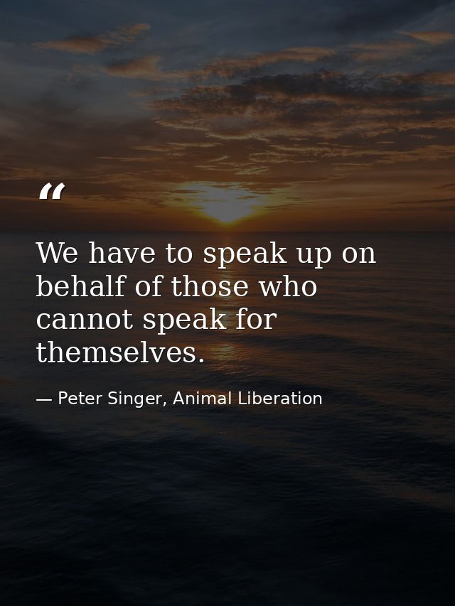 We have to speak up on behalf of those who cannot speak for themselves. — Peter Singer, Animal Liberation