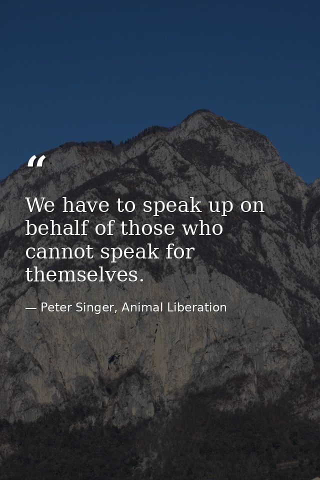 We have to speak up on behalf of those who cannot speak for themselves. — Peter Singer, Animal Liberation