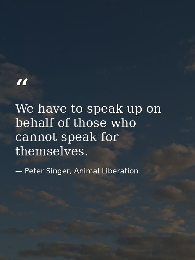 We have to speak up on behalf of those who cannot speak for themselves. — Peter Singer, Animal Liberation