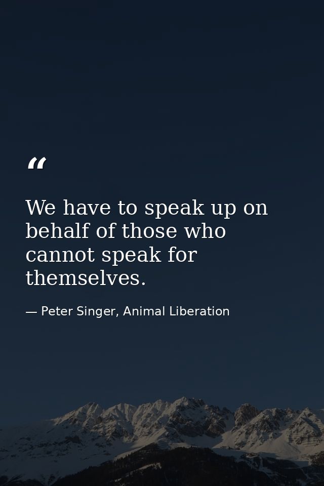 We have to speak up on behalf of those who cannot speak for themselves. — Peter Singer, Animal Liberation