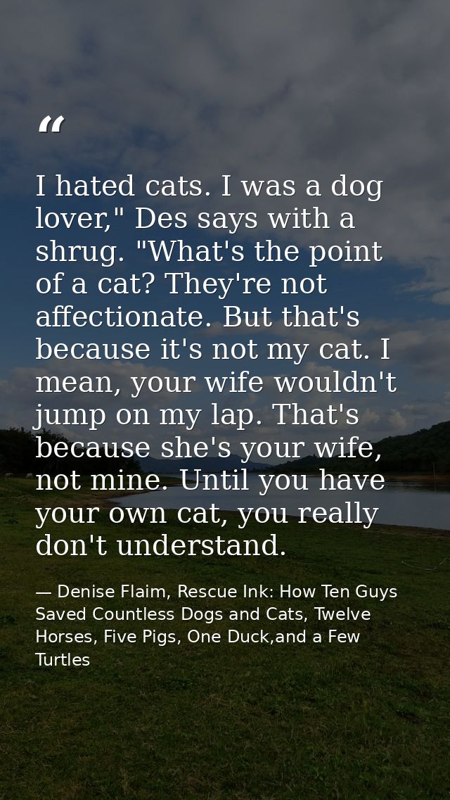 I hated cats. I was a dog lover," Des says with a shrug. "What's the point of a cat? They're not affectionate. But that' — Denise Flaim, Rescue Ink: How Ten Guys Saved Countless Dogs and Cats, Twelve Horses, Five Pigs, One Duck,and a Few Turtles