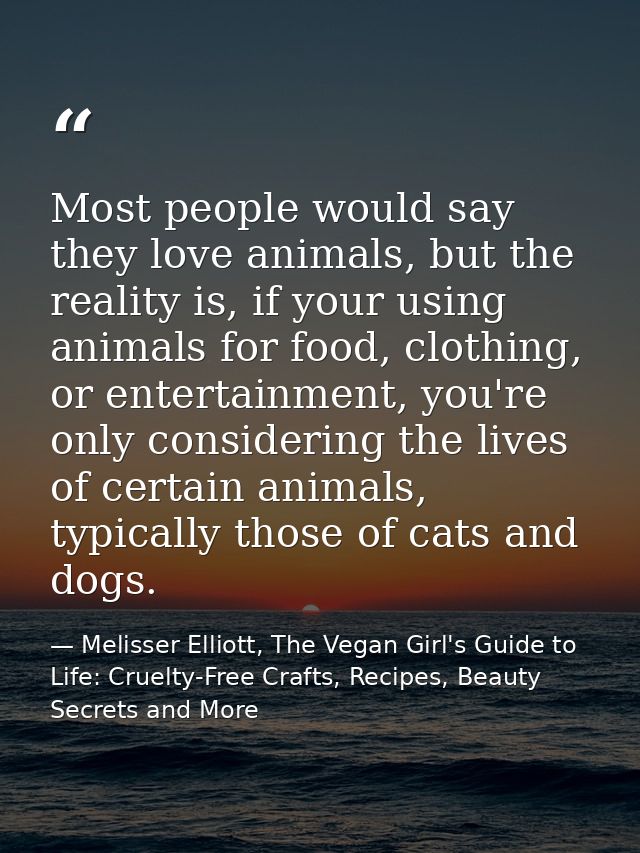 Most people would say they love animals, but the reality is, if your using animals for food, clothing, or entertainment, — Melisser Elliott, The Vegan Girl's Guide to Life: Cruelty-Free Crafts, Recipes, Beauty Secrets and More