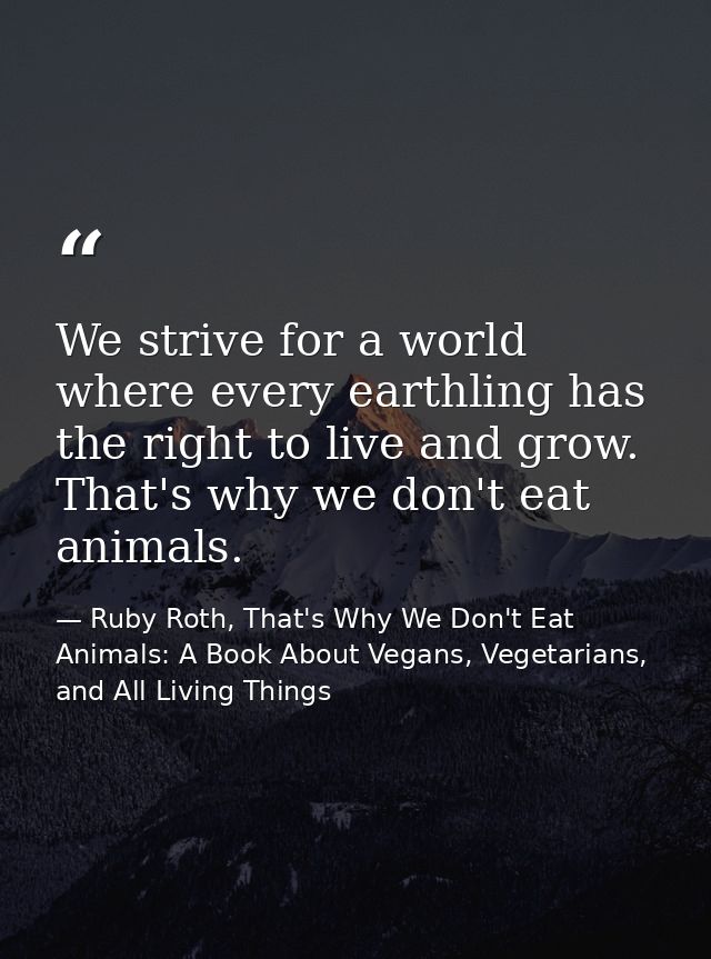 We strive for a world where every earthling has the right to live and grow. That's why we don't eat animals. — Ruby Roth, That's Why We Don't Eat Animals: A Book About Vegans, Vegetarians, and All Living Things